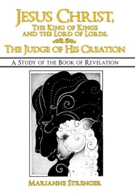 Cover of Jesus Christ, the King of Kings and the Lord of Lords, the Judge of His Creation: A Study of the Book of Revelation