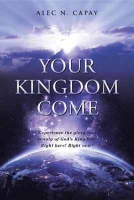 Cover of Your Kingdom Come: Experience the Glory and Beauty of God's Kingdom! Right Here! Right Now!