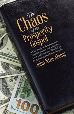 Cover of The Chaos of the Prosperity Gospel: A Case Study of Two Prominent Nigerian Pastors with Churches Over 150 Countries Revealed to Be Spreading Fraudulen