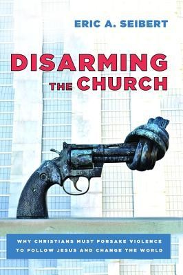 Cover of Disarming the Church: Why Christians Must Forsake Violence to Follow Jesus and Change the World