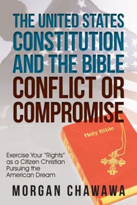 Cover of The United States Constitution and the Bible Conflict or Compromise: Exercise Your Rights as a Citizen Christian Pursuing the American Dream