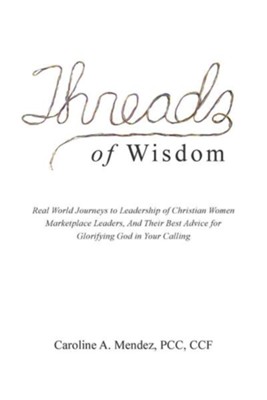 Cover of Threads of Wisdom: Real World Journeys to Leadership of Christian Women Marketplace Leaders, and Their Best Advice for Glorifying God in
