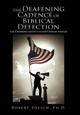 Cover of The Deafening Cadence of Biblical Defection: Can Christianity Survive in an Anti-Christian America?