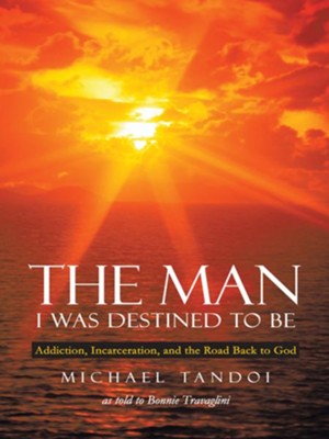 Cover of The Man I Was Destined to Be: Addiction, Incarceration, and the Road Back to God - eBook
