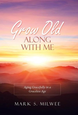 Cover of Grow Old Along with Me: Aging Gracefully in a Graceless Age