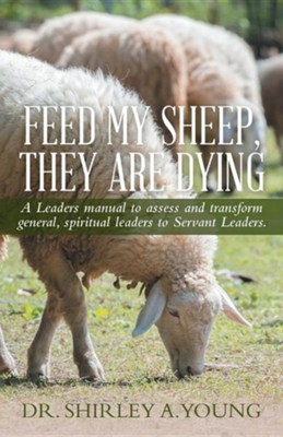 Cover of Feed My Sheep, They Are Dying: A Leaders Manual to Assess and Transform General, Spiritual Leaders to Servant Leaders.
