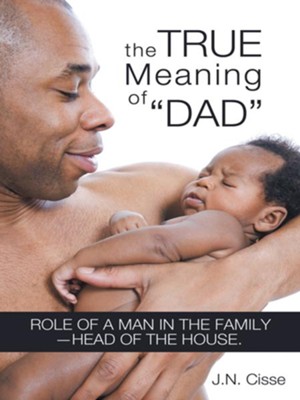 Cover of The True Meaning of Dad: Role of a man in the family head of the house. - eBook