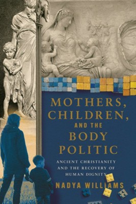 Cover of Mothers, Children, and the Body Politic: Ancient Christianity and the Recovery of Human Dignity